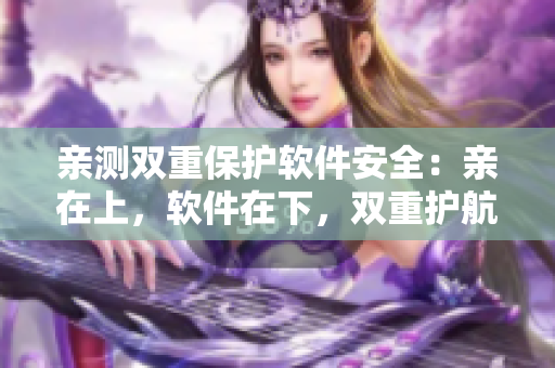 亲测双重保护软件安全：亲在上，软件在下，双重护航防止病毒入侵