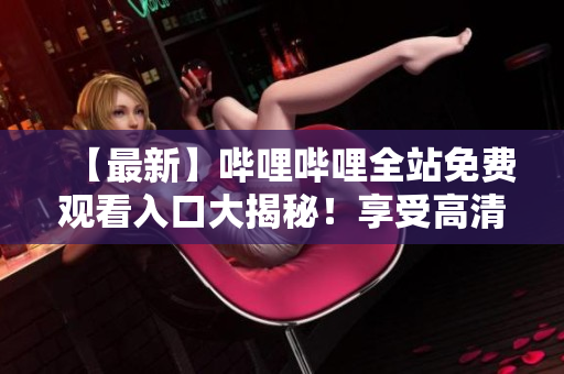 【最新】哔哩哔哩全站免费观看入口大揭秘！享受高清资源不再烦恼！