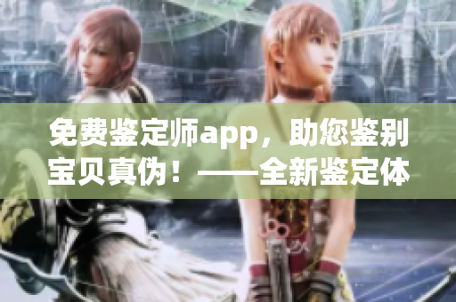 免费鉴定师app，助您鉴别宝贝真伪！——全新鉴定体验来袭！
