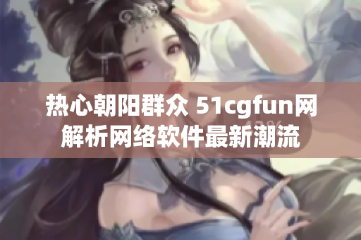 热心朝阳群众 51cgfun网解析网络软件最新潮流