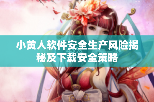 小黄人软件安全生产风险揭秘及下载安全策略