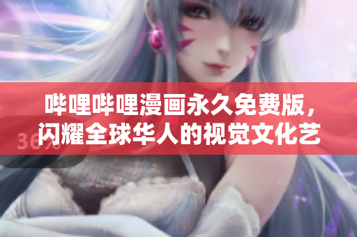 哔哩哔哩漫画永久免费版，闪耀全球华人的视觉文化艺术平台