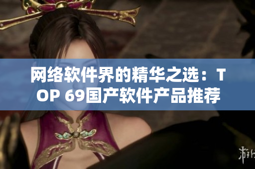 网络软件界的精华之选：TOP 69国产软件产品推荐