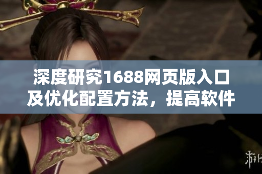 深度研究1688网页版入口及优化配置方法，提高软件访问速度与性能