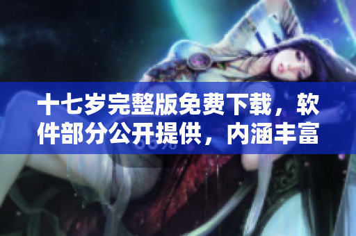 十七岁完整版免费下载，软件部分公开提供，内涵丰富