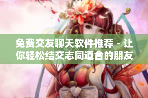 免费交友聊天软件推荐 - 让你轻松结交志同道合的朋友！