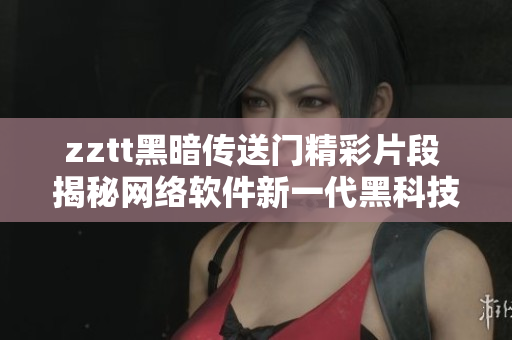 zztt黑暗传送门精彩片段 揭秘网络软件新一代黑科技