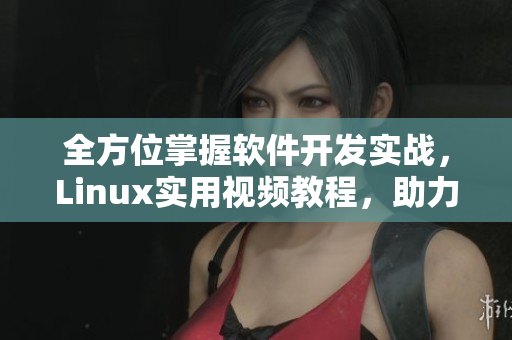 全方位掌握软件开发实战，Linux实用视频教程，助力你拓展编程技能！