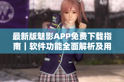 最新版魅影APP免费下载指南｜软件功能全面解析及用户评测