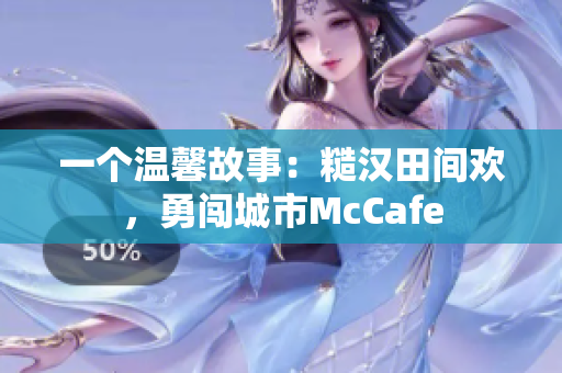 一个温馨故事：糙汉田间欢，勇闯城市McCafe