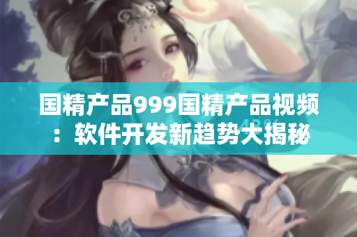国精产品999国精产品视频：软件开发新趋势大揭秘