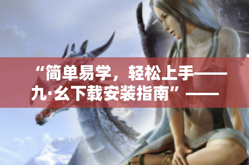 “简单易学，轻松上手——九·幺下载安装指南”——一份优秀的软件相关教程