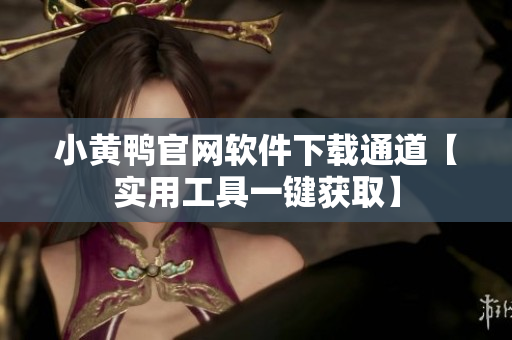 小黄鸭官网软件下载通道【实用工具一键获取】