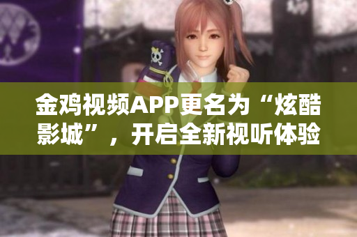 金鸡视频APP更名为“炫酷影城”，开启全新视听体验