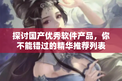 探讨国产优秀软件产品，你不能错过的精华推荐列表