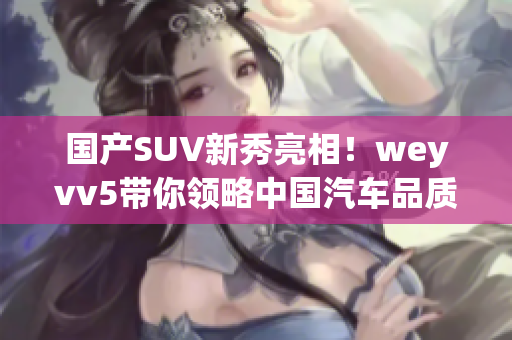 国产SUV新秀亮相！weyvv5带你领略中国汽车品质