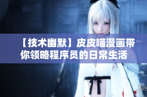 【技术幽默】皮皮喵漫画带你领略程序员的日常生活