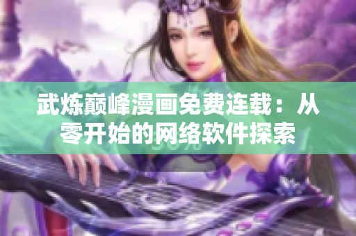 武炼巅峰漫画免费连载：从零开始的网络软件探索