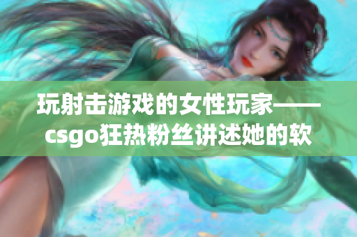 玩射击游戏的女性玩家——csgo狂热粉丝讲述她的软件使用心得