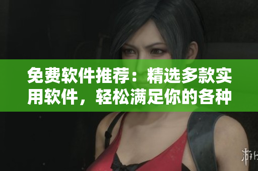 免费软件推荐：精选多款实用软件，轻松满足你的各种需求