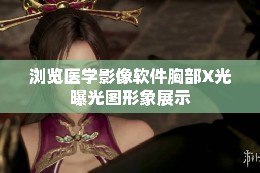 浏览医学影像软件胸部X光曝光图形象展示