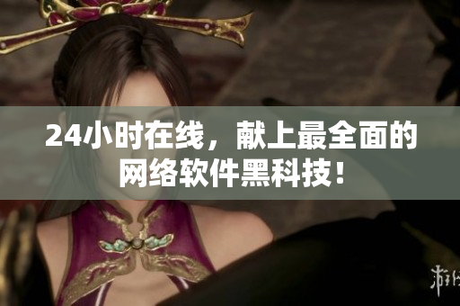 24小时在线，献上最全面的网络软件黑科技！