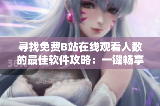 寻找免费B站在线观看人数的最佳软件攻略：一键畅享高清视频！