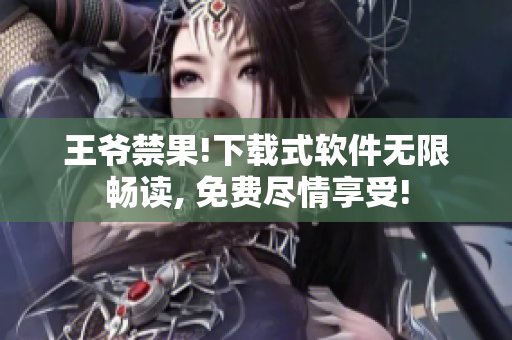 王爷禁果!下载式软件无限畅读, 免费尽情享受!
