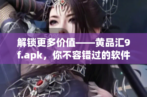 解锁更多价值——黄品汇9f.apk，你不容错过的软件