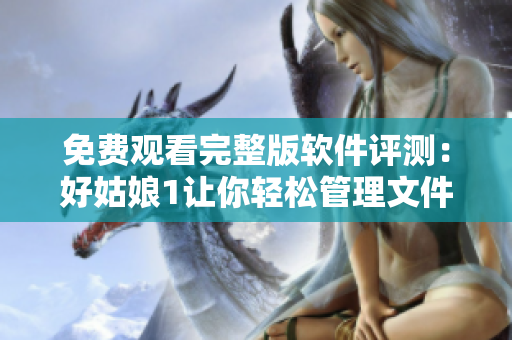 免费观看完整版软件评测：好姑娘1让你轻松管理文件与数据！