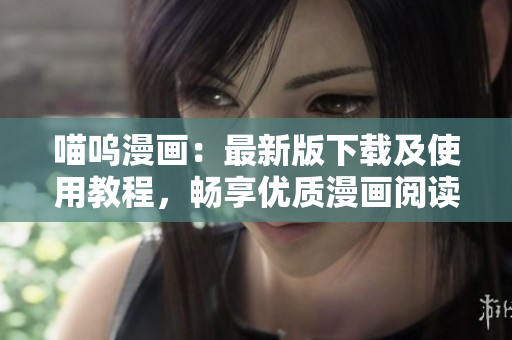喵呜漫画：最新版下载及使用教程，畅享优质漫画阅读体验