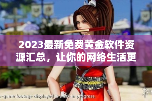 2023最新免费黄金软件资源汇总，让你的网络生活更轻松
