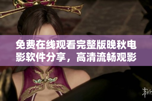 免费在线观看完整版晚秋电影软件分享，高清流畅观影体验