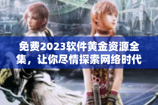 免费2023软件黄金资源全集，让你尽情探索网络时代的技术创新之路！