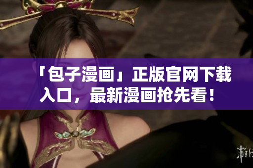 「包子漫画」正版官网下载入口，最新漫画抢先看！