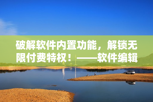 破解软件内置功能，解锁无限付费特权！——软件编辑手记
