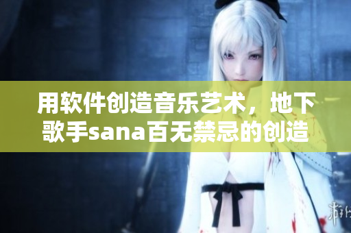 用软件创造音乐艺术，地下歌手sana百无禁忌的创造力