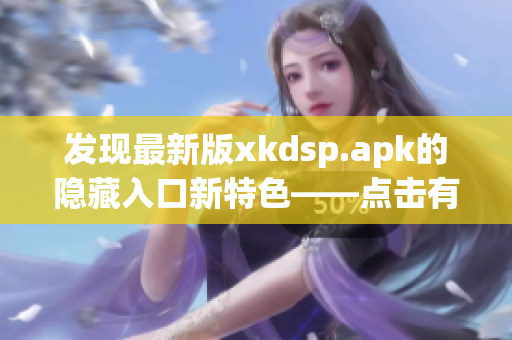 发现最新版xkdsp.apk的隐藏入口新特色——点击有惊喜！
