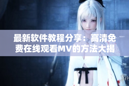 最新软件教程分享：高清免费在线观看MV的方法大揭秘