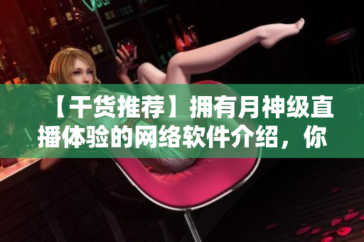 【干货推荐】拥有月神级直播体验的网络软件介绍，你不容错过！