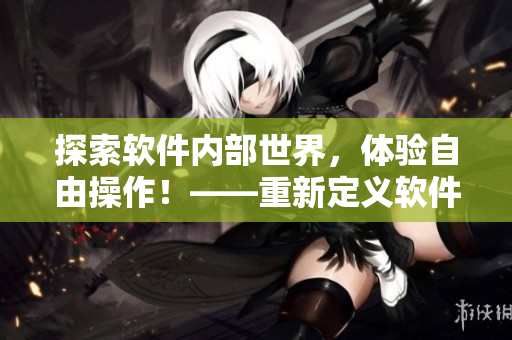 探索软件内部世界，体验自由操作！——重新定义软件用户体验的突破之作