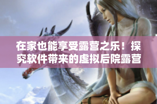 在家也能享受露营之乐！探究软件带来的虚拟后院露营体验