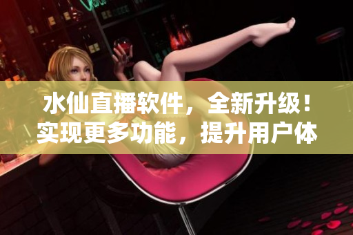 水仙直播软件，全新升级！实现更多功能，提升用户体验