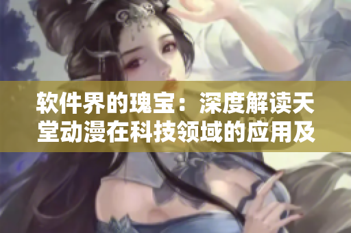 软件界的瑰宝：深度解读天堂动漫在科技领域的应用及影响