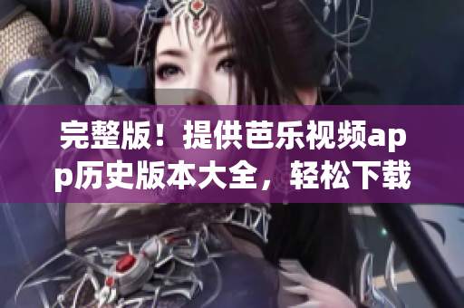 完整版！提供芭乐视频app历史版本大全，轻松下载！
