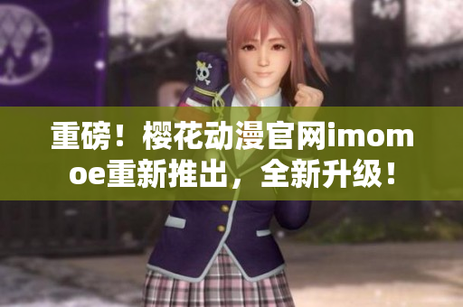 重磅！樱花动漫官网imomoe重新推出，全新升级！