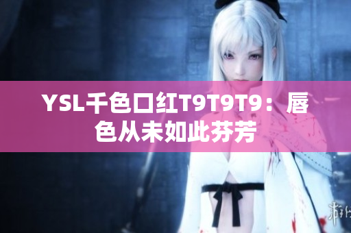 YSL千色口红T9T9T9：唇色从未如此芬芳