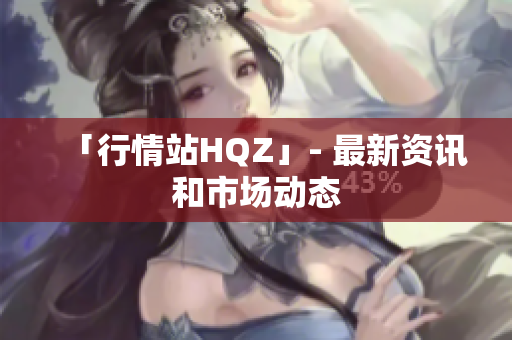 「行情站HQZ」- 最新资讯和市场动态