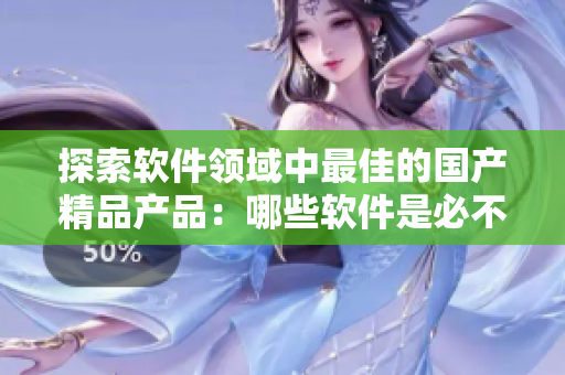 探索软件领域中最佳的国产精品产品：哪些软件是必不可少的？