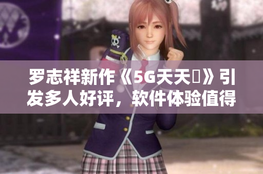 罗志祥新作《5G天天奭》引发多人好评，软件体验值得期待